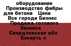 оборудование Производство фибры для бетона › Цена ­ 100 - Все города Бизнес » Продажа готового бизнеса   . Свердловская обл.,Бисерть п.